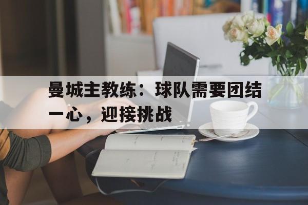 曼城主教练：球队需要团结一心，迎接挑战