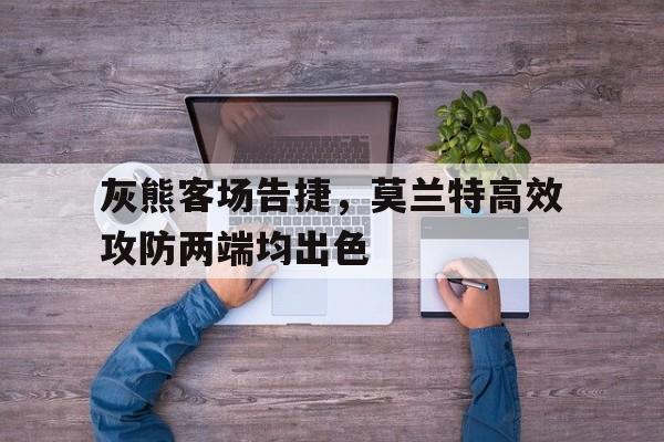 灰熊客场告捷，莫兰特高效攻防两端均出色